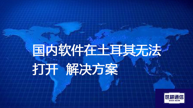 土耳其主要互联网运营商，国内软件在土耳其无法打开---解决方案//世耕通信全球办公专网专线