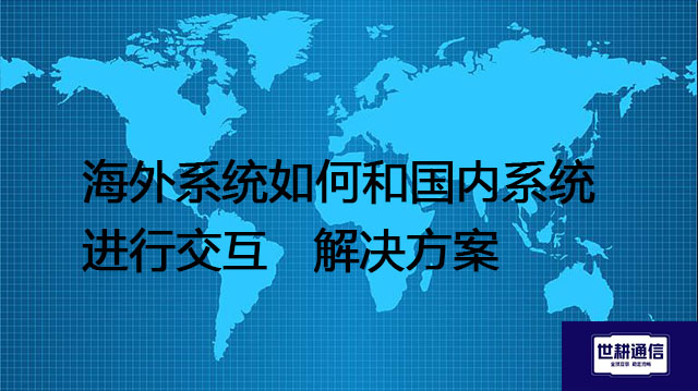 海外系统和国内系统的功能有什么区别，海外系统如何和国内系统进行交互---解决方案//世耕通信全球办公专网专线