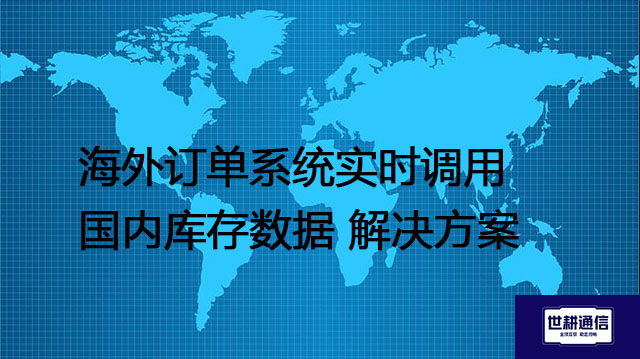 海外订单系统实时调用国内库存数据---解决方案//世耕通信全球办公专网专线