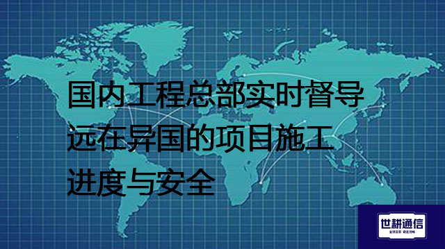 国内工程总部实时督导远在异国的项目施工进度与安全 --解决方案//世耕通信全球视频监控专网