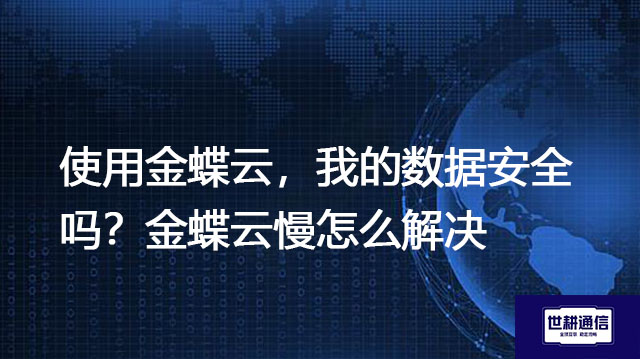 使用金蝶云，我的数据安全吗？金蝶云慢怎么解决---解决方案//世耕通信全球办公专网专线