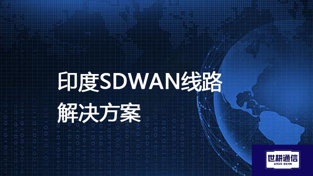 印度主要工业园区有哪些，印度SDWAN线路---解决方案//世耕通信全球办公专网专线