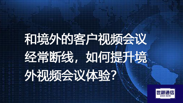 和境外的客户视频会议经常断线，如何提升境外视频会议体验？--解决方案/世耕通信全球视频专网专线