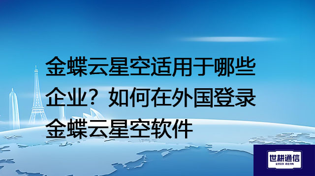 金蝶云星空适用于哪些企业？如何在外国登录金蝶云星空软件---解决方案//世耕通信全球办公专网专线