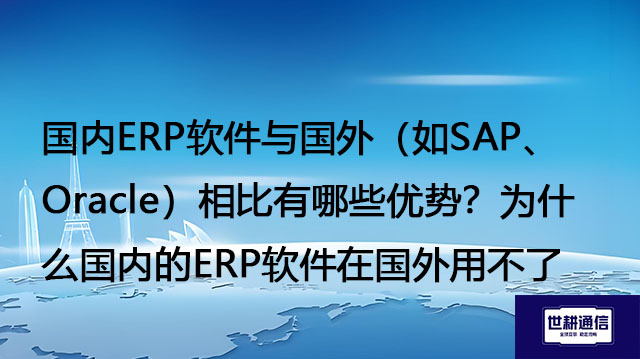 国内ERP软件与国外（如SAP、Oracle）相比有哪些优势？为什么国内的ERP软件在国外用不了-- 解决方案//世耕通信全球ERP、OA办公专网专线