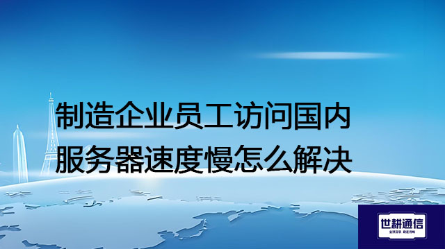 使用国内服务器有哪些劣势？制造企业员工访问国内服务器速度慢怎么解决?---解决方案//世耕通信全球办公专网专线