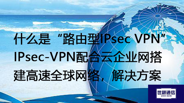 什么是“路由型IPsec VPN”？ IPsec-VPN配合云企业网搭建高速全球网络---解决方案//世耕通信全球办公专网专线
