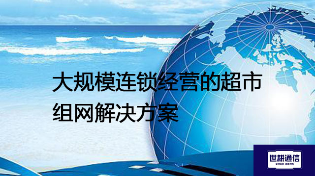大规模连锁经营的超市组网---解决方案//世耕通信全球办公专网专线