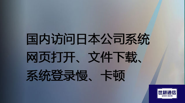 国内访问日本公司系统网页打开、文件下载、系统登录慢、卡顿 ---解决方案//世耕通信全球办公专网专线