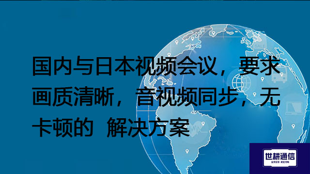 国内与日本视频会议，要求画质清晰，音视频同步，无卡顿--解决方案/世耕通信全球视频专网专线