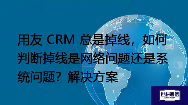 用友 CRM 总是掉线，如何判断掉线是网络问题还是系统问题？--解决方案//世耕通信全球办公专网专线