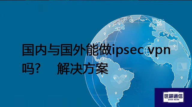 国内与国外能做ipsec vpn吗?--解决方案//世耕通信全球办公专网专线