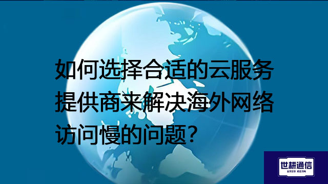 如何选择合适的云服务提供商来解决海外网络访问慢的问题？--解决方案//世耕通信全球办公专网专线