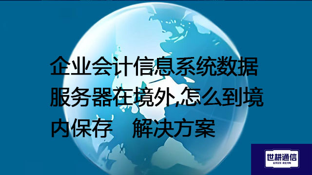 企业会计信息系统数据服务器在境外,怎么到境内保存--解决方案//世耕通信全球办公专网专线