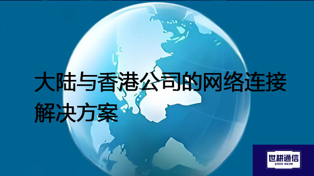 大陆与香港公司的网络连接--解决方案//世耕通信全球办公专网专线