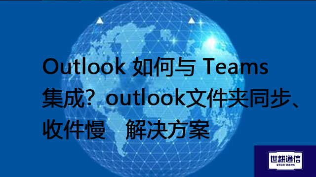 Outlook 如何与 Teams 集成？outlook文件夹同步、收件慢  --解决方案//世耕通信全球办公专网专线