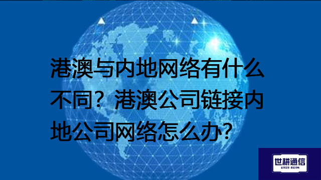 港澳与内地网络有什么不同？港澳公司链接内地公司网络怎么办？ --解决方案//世耕通信全球办公专网专线