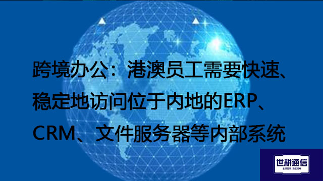 跨境办公：港澳员工需要快速、稳定地访问位于内地的ERP、CRM、文件服务器等内部系统 --解决方案//世耕通信全球办公专网专线