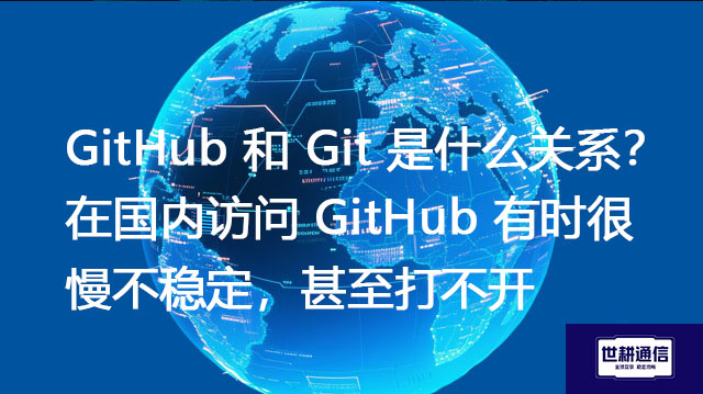 GitHub 和 Git 是什么关系？在国内访问 GitHub 有时很慢不稳定，甚至打不开--解决方案//世耕通信全球办公专网专线