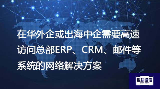 在华外企或出海中企需要高速访问总部ERP、CRM、邮件等系统--解决方案//世耕通信全球办公专网专线