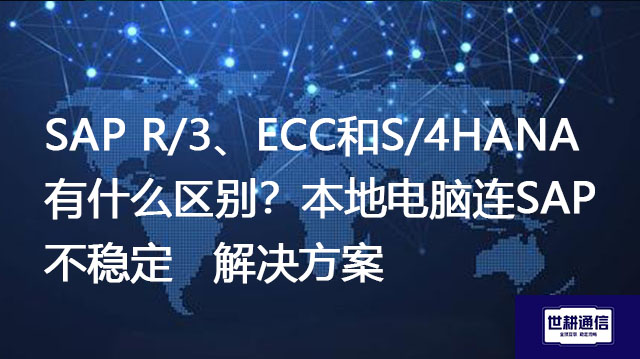 SAP R/3、ECC和S/4HANA有什么区别？本地电脑连SAP不稳定 --解决方案//世耕通信全球办公专网专线