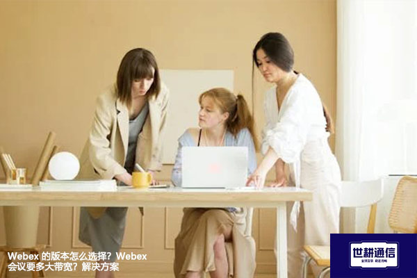 Webex 的版本怎么选择？Webex会议要多大带宽？--解决方案//世耕通信全球WebEx视频会议专网专线