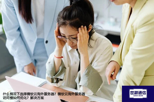 什么情况下选择微软云海外服务器？微软云海外服务器访问慢如何优化？--解决方案//世耕通信全球办公专网专线