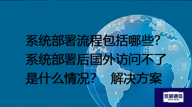 系统部署流程包括哪些？系统部署后国外访问不了是什么情况？--解决方案//世耕通信全球办公专网专线