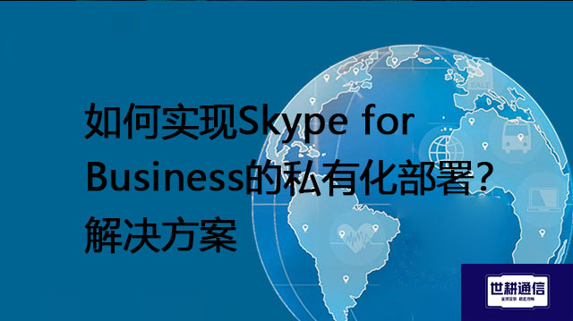 如何实现Skype for Business的私有化部署？--解决方案//世耕通信  即时通讯（IM）私有化部署