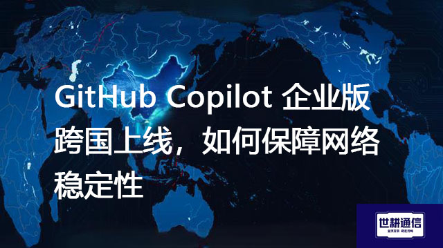 GitHub Copilot 企业版跨国上线，如何保障网络稳定性？-解决方案//世耕通信全球办公专网专线