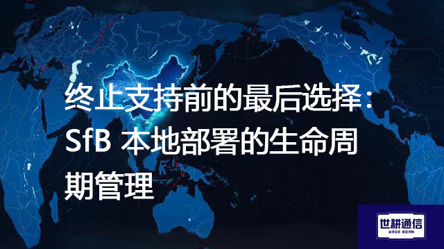 终止支持前的最后选择：SfB 本地部署的生命周期管理--解决方案//世耕通信  即时通讯（IM）私有化部署
