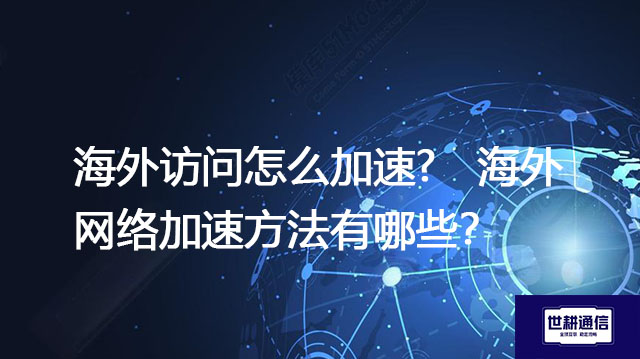 海外访问怎么加速?   海外网络加速方法有哪些？-解决方案//世耕通信全球办公专网专线