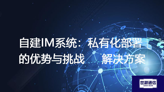 自建IM系统：私有化部署的优势与挑战 --解决方案//世耕通信  即时通讯（IM）私有化部署