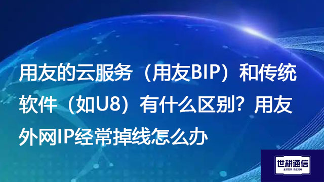 用友的云服务（用友BIP）和传统软件（如U8）有什么区别？用友外网IP经常掉线怎么办？-解决方案//世耕通信全球办公专网专线