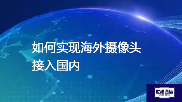 如何实现海外摄像头接入国内？--解决方案//世耕通信全球视频监控专网