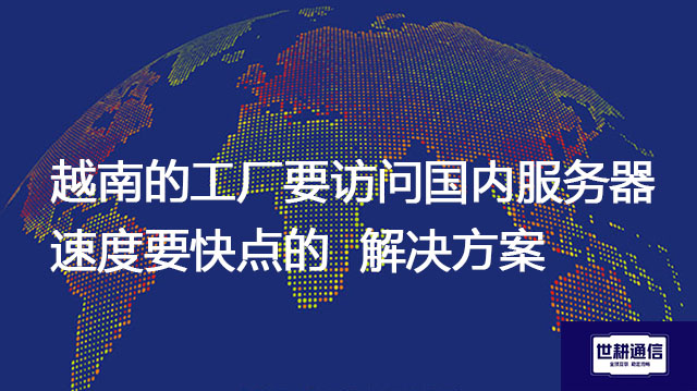 越南的工厂要访问国内服务器，速度要快点的  -解决方案//世耕通信全球办公专网专线