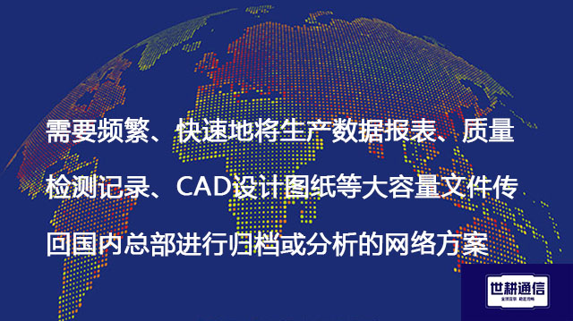 需要频繁、快速地将生产数据报表、质量检测记录、CAD设计图纸等大容量文件传回国内总部进行归档或分析的网络方案 -解决方案//世耕通信全球办公专网专线