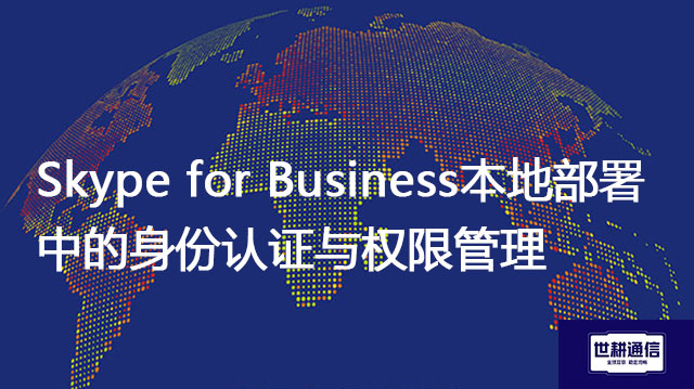 Skype for Business本地部署中的身份认证与权限管理 --解决方案//世耕通信  即时通讯（IM）私有化部署