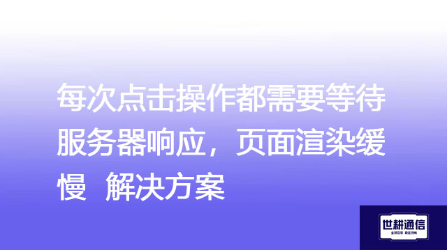 每次点击操作都需要等待服务器响应，页面渲染缓慢-解决方案//世耕通信全球办公专网专线