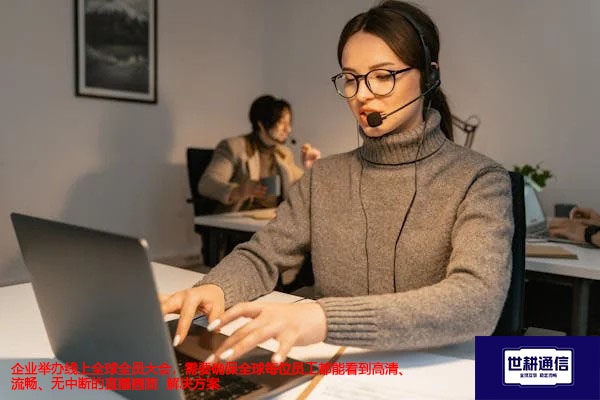 企业举办线上全球全员大会，需要确保全球每位员工都能看到高清、流畅、无中断的直播画面--解决方案//世耕通信全球视频专网专线