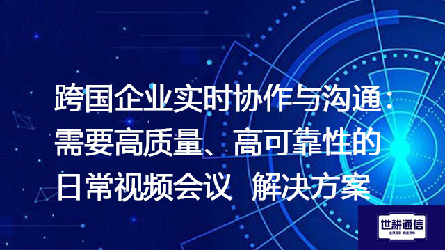 跨国企业实时协作与沟通： 需要高质量、高可靠性的日常视频会议 --解决方案//世耕通信全球视频专网专线