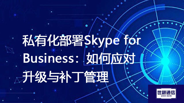 私有化部署Skype for Business：如何应对升级与补丁管理？-解决方案//世耕通信  即时通讯（IM）私有化部署
