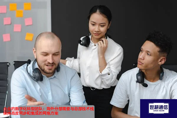 企业的数字化转型团队:海外分部需要与总部技术栈保持高度同步和集成-解决方案//世耕通信全球办公专网专线 企业的数字化转型团队:海外分部需要与总部技术栈保持高度同步和集成-解决方案//世耕通信全球办公专网专线