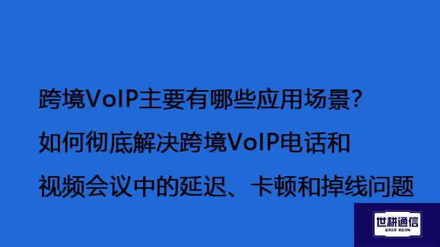 跨境VoIP主要有哪些应用场景？如何彻底解决跨境VoIP电话和视频会议中的延迟、卡顿和掉线问题--解决方案//世耕通信全球视频专网专线