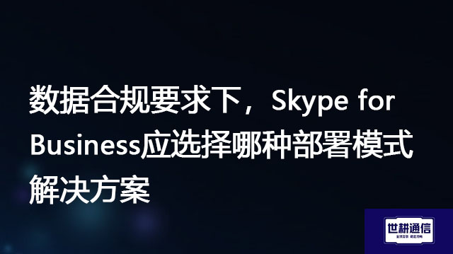 数据合规要求下，Skype for Business应选择哪种部署模式？-解决方案//世耕通信  即时通讯（IM）私有化部署