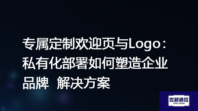 专属定制欢迎页与Logo：私有化部署如何塑造企业品牌-解决方案//世耕通信  即时通讯（IM）私有化部署