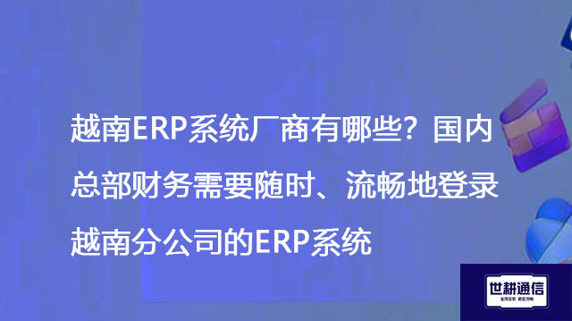 越南ERP系统厂商有哪些？国内总部财务需要随时、流畅地登录越南分公司的ERP系统-- 解决方案//世耕通信全球ERP、OA办公专网专线
