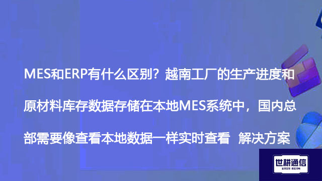 MES和ERP有什么区别？越南工厂的生产进度和原材料库存数据存储在本地MES系统中，国内总部需要像查看本地数据一样实时查看--解决方案//世耕通信全球办公专网专线