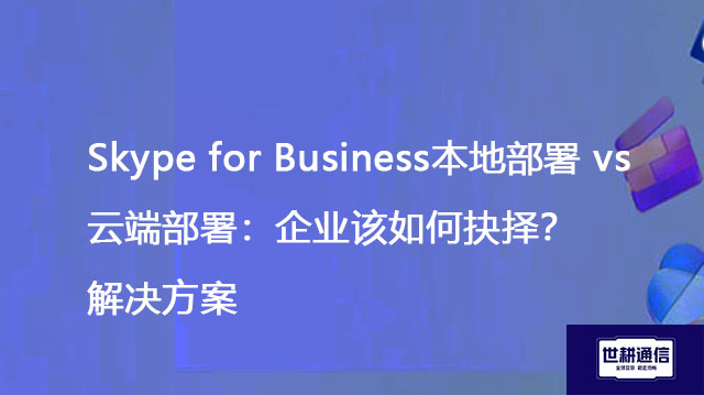 Skype for Business本地部署 vs 云端部署：企业该如何抉择？--解决方案//世耕通信  即时通讯（IM）私有化部署