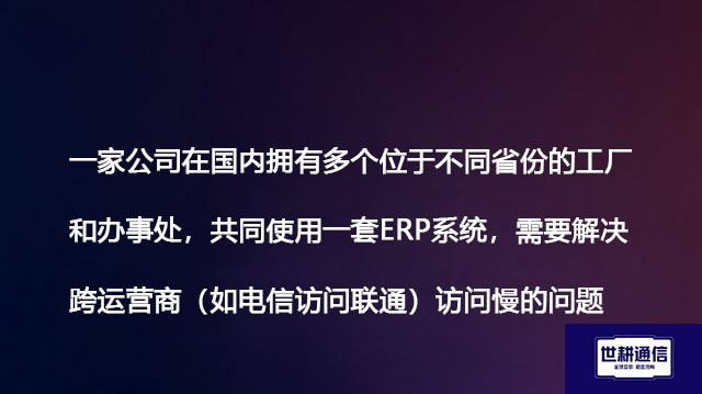 一家公司在国内有多个不同省份的工厂和办事处，共同使用一套ERP系统，需要解决跨运营商（如电信访问联通）访问慢的问题-- 解决方案//世耕通信全球ERP、OA办公专网专线